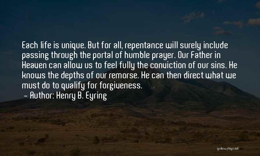 Henry B. Eyring Quotes: Each Life Is Unique. But For All, Repentance Will Surely Include Passing Through The Portal Of Humble Prayer. Our Father