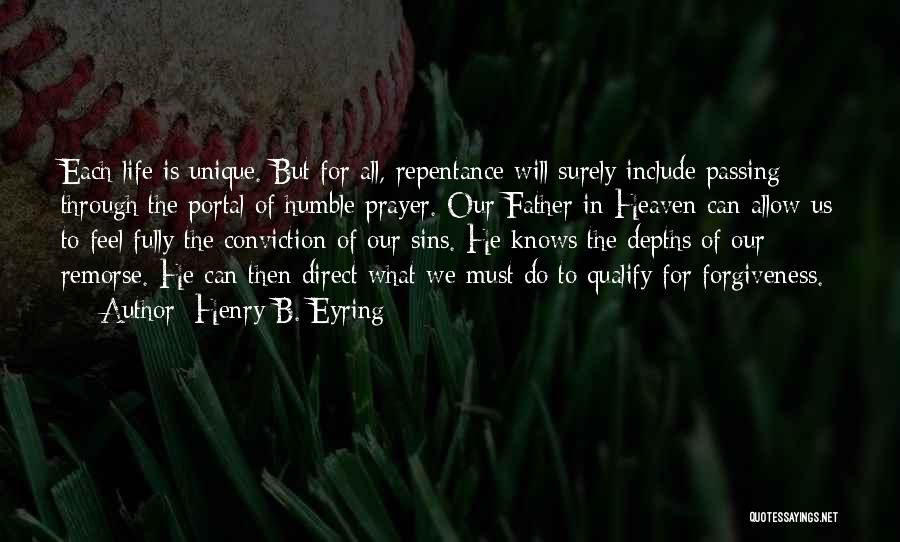 Henry B. Eyring Quotes: Each Life Is Unique. But For All, Repentance Will Surely Include Passing Through The Portal Of Humble Prayer. Our Father