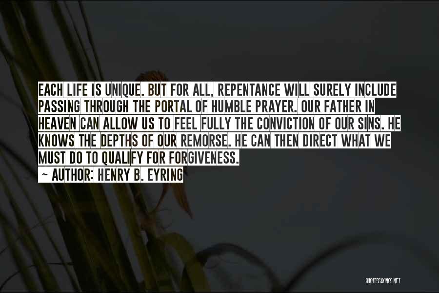 Henry B. Eyring Quotes: Each Life Is Unique. But For All, Repentance Will Surely Include Passing Through The Portal Of Humble Prayer. Our Father