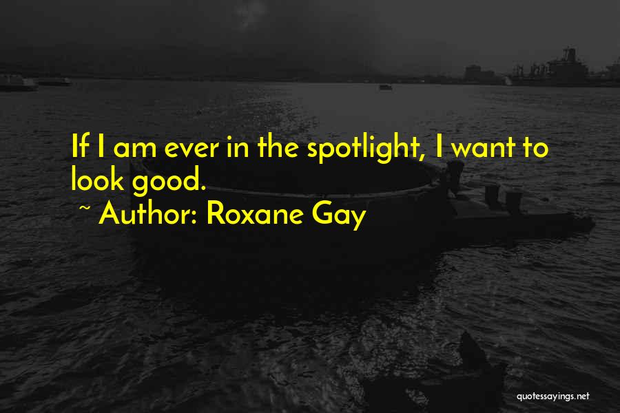 Roxane Gay Quotes: If I Am Ever In The Spotlight, I Want To Look Good.