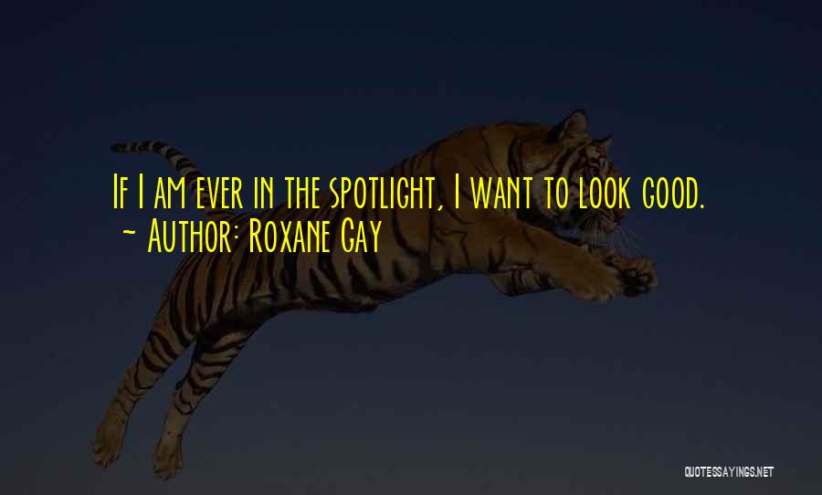 Roxane Gay Quotes: If I Am Ever In The Spotlight, I Want To Look Good.