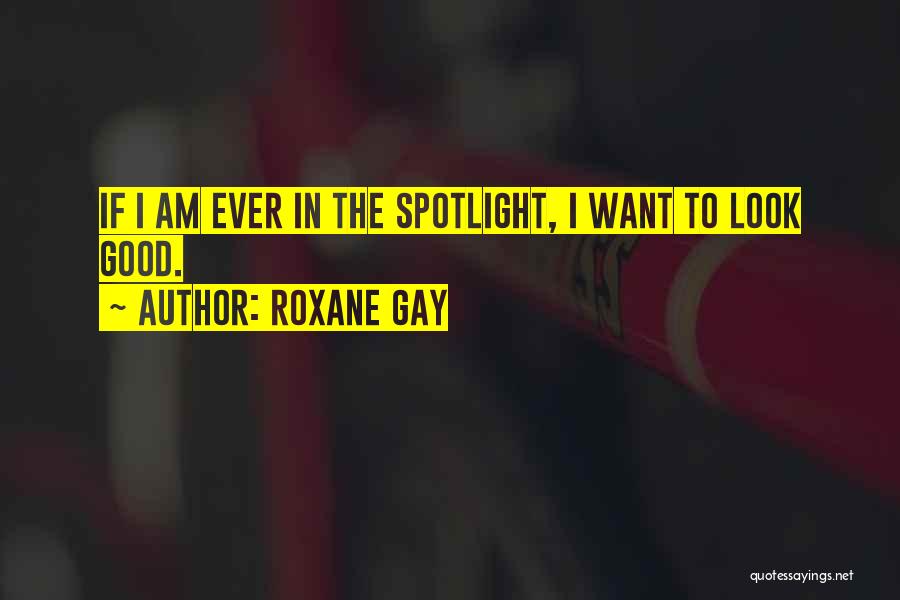 Roxane Gay Quotes: If I Am Ever In The Spotlight, I Want To Look Good.