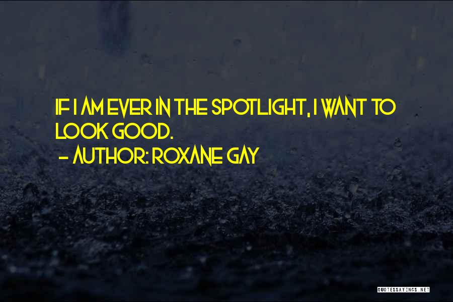 Roxane Gay Quotes: If I Am Ever In The Spotlight, I Want To Look Good.