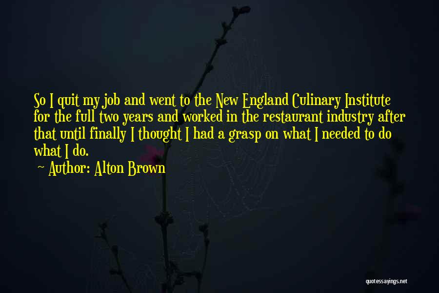 Alton Brown Quotes: So I Quit My Job And Went To The New England Culinary Institute For The Full Two Years And Worked