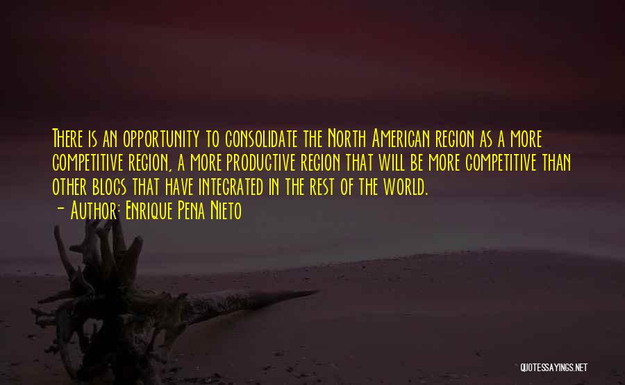 Enrique Pena Nieto Quotes: There Is An Opportunity To Consolidate The North American Region As A More Competitive Region, A More Productive Region That