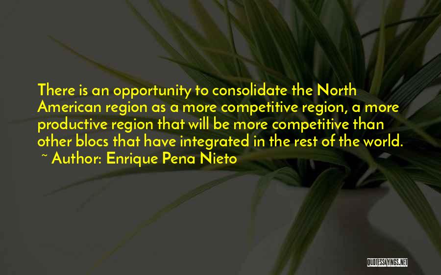 Enrique Pena Nieto Quotes: There Is An Opportunity To Consolidate The North American Region As A More Competitive Region, A More Productive Region That