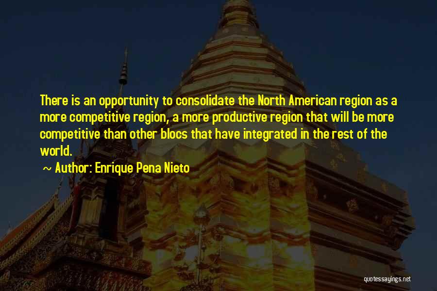Enrique Pena Nieto Quotes: There Is An Opportunity To Consolidate The North American Region As A More Competitive Region, A More Productive Region That
