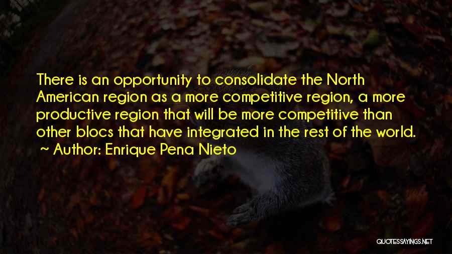 Enrique Pena Nieto Quotes: There Is An Opportunity To Consolidate The North American Region As A More Competitive Region, A More Productive Region That