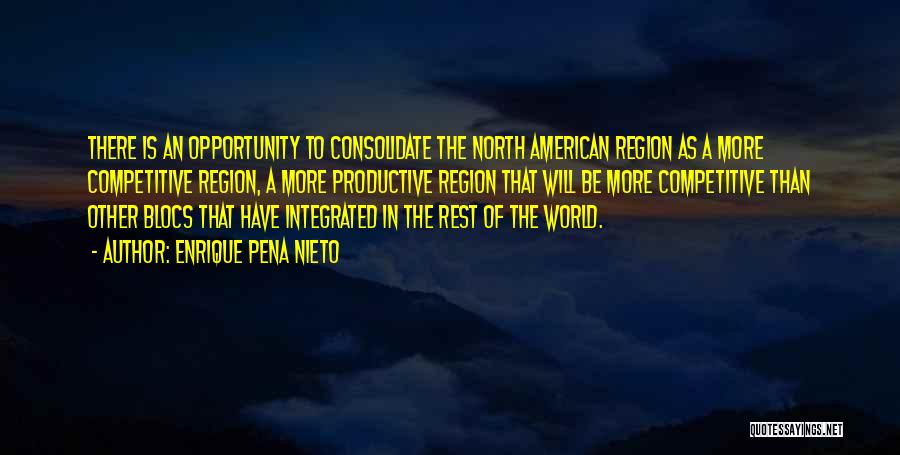 Enrique Pena Nieto Quotes: There Is An Opportunity To Consolidate The North American Region As A More Competitive Region, A More Productive Region That