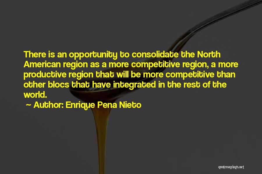 Enrique Pena Nieto Quotes: There Is An Opportunity To Consolidate The North American Region As A More Competitive Region, A More Productive Region That