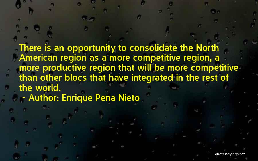 Enrique Pena Nieto Quotes: There Is An Opportunity To Consolidate The North American Region As A More Competitive Region, A More Productive Region That