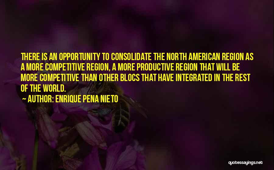 Enrique Pena Nieto Quotes: There Is An Opportunity To Consolidate The North American Region As A More Competitive Region, A More Productive Region That