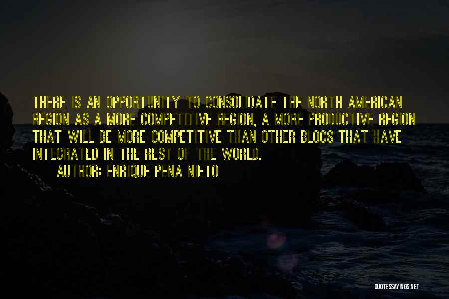 Enrique Pena Nieto Quotes: There Is An Opportunity To Consolidate The North American Region As A More Competitive Region, A More Productive Region That