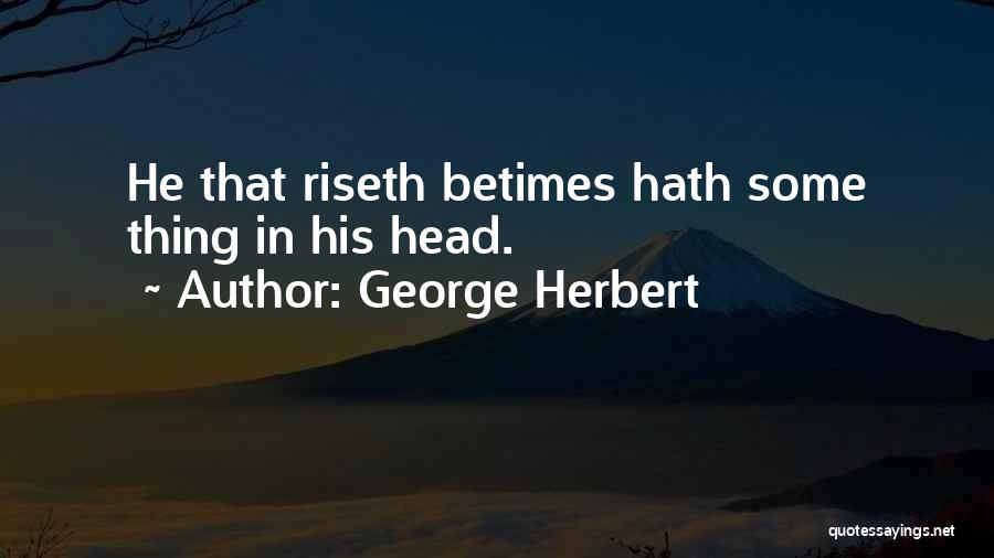George Herbert Quotes: He That Riseth Betimes Hath Some Thing In His Head.