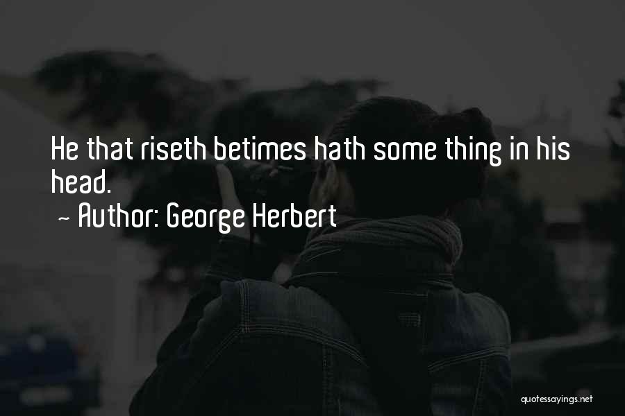 George Herbert Quotes: He That Riseth Betimes Hath Some Thing In His Head.