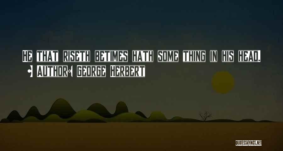 George Herbert Quotes: He That Riseth Betimes Hath Some Thing In His Head.