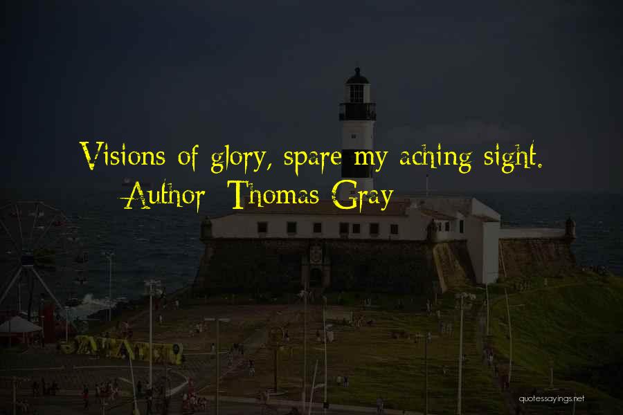 Thomas Gray Quotes: Visions Of Glory, Spare My Aching Sight.