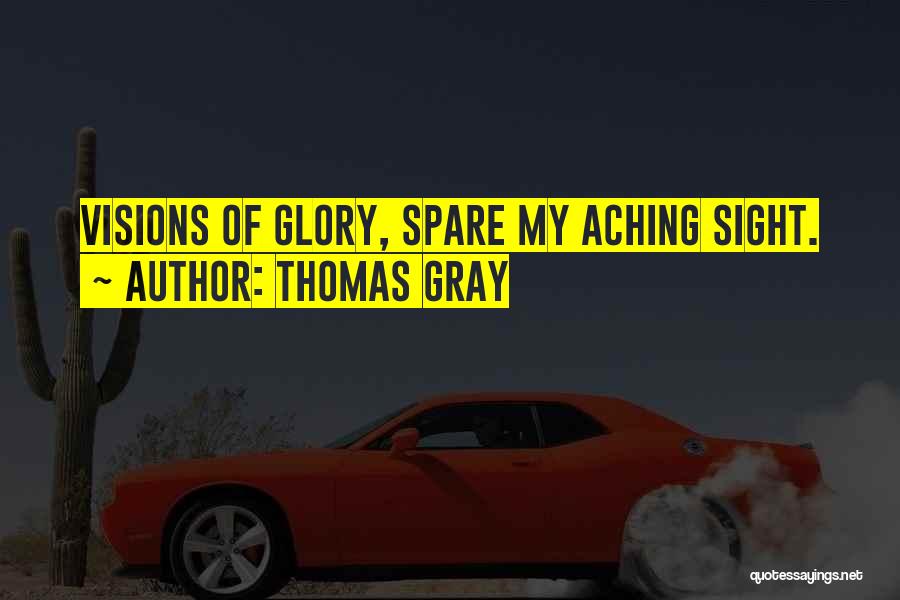Thomas Gray Quotes: Visions Of Glory, Spare My Aching Sight.