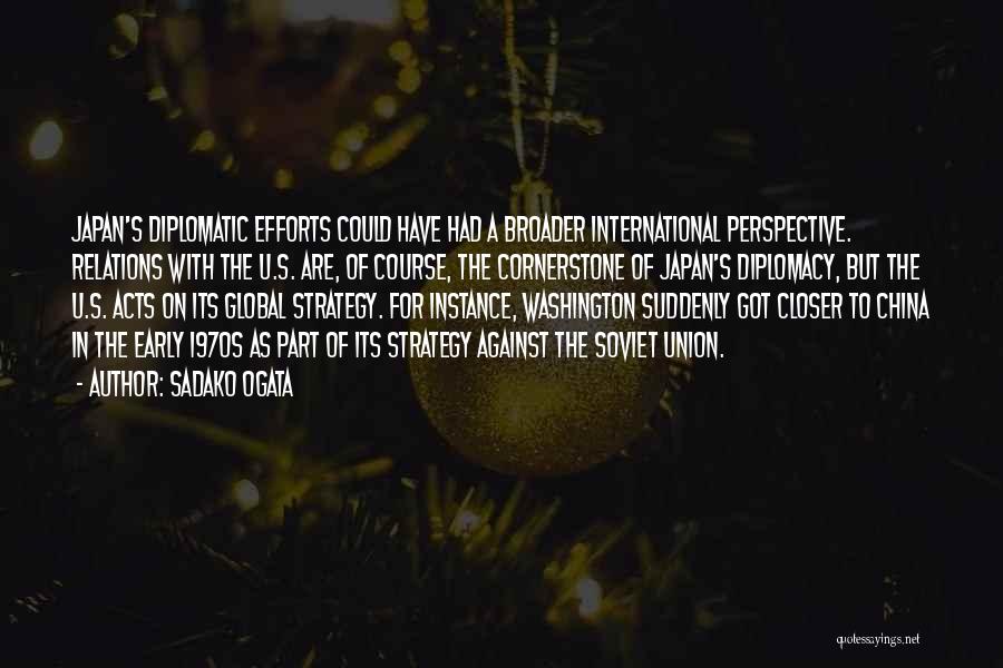 Sadako Ogata Quotes: Japan's Diplomatic Efforts Could Have Had A Broader International Perspective. Relations With The U.s. Are, Of Course, The Cornerstone Of