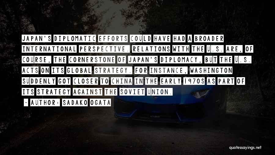 Sadako Ogata Quotes: Japan's Diplomatic Efforts Could Have Had A Broader International Perspective. Relations With The U.s. Are, Of Course, The Cornerstone Of