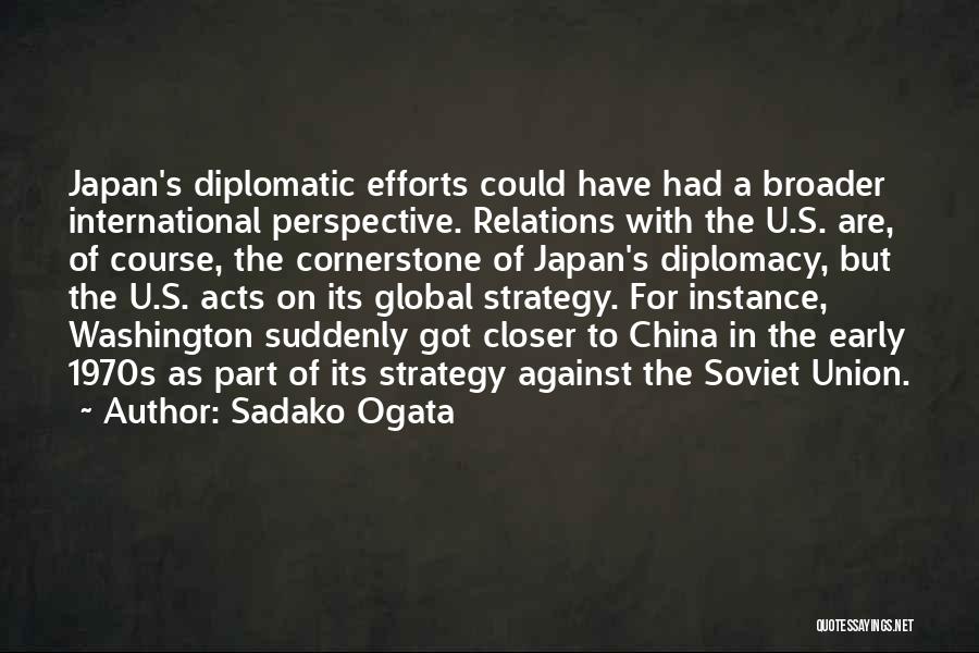 Sadako Ogata Quotes: Japan's Diplomatic Efforts Could Have Had A Broader International Perspective. Relations With The U.s. Are, Of Course, The Cornerstone Of