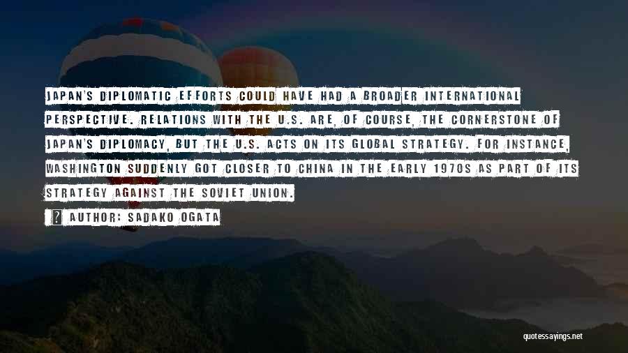 Sadako Ogata Quotes: Japan's Diplomatic Efforts Could Have Had A Broader International Perspective. Relations With The U.s. Are, Of Course, The Cornerstone Of