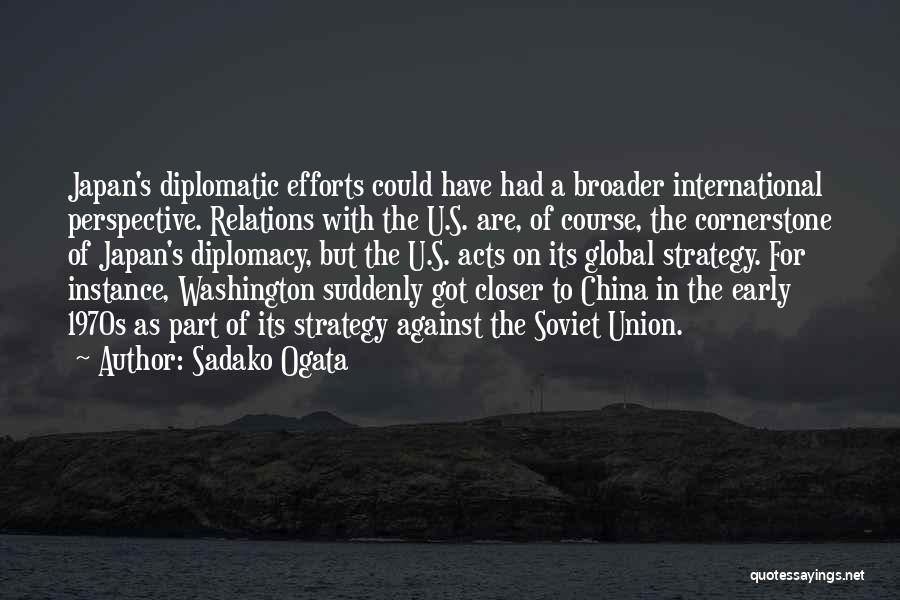 Sadako Ogata Quotes: Japan's Diplomatic Efforts Could Have Had A Broader International Perspective. Relations With The U.s. Are, Of Course, The Cornerstone Of