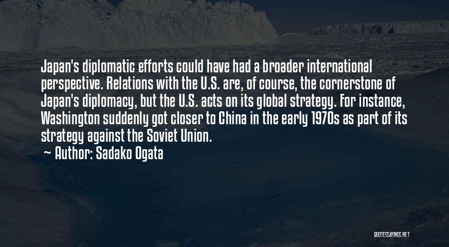 Sadako Ogata Quotes: Japan's Diplomatic Efforts Could Have Had A Broader International Perspective. Relations With The U.s. Are, Of Course, The Cornerstone Of