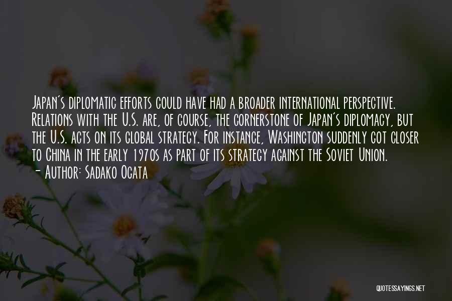 Sadako Ogata Quotes: Japan's Diplomatic Efforts Could Have Had A Broader International Perspective. Relations With The U.s. Are, Of Course, The Cornerstone Of