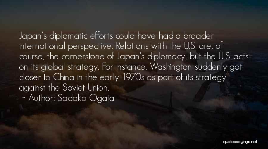 Sadako Ogata Quotes: Japan's Diplomatic Efforts Could Have Had A Broader International Perspective. Relations With The U.s. Are, Of Course, The Cornerstone Of