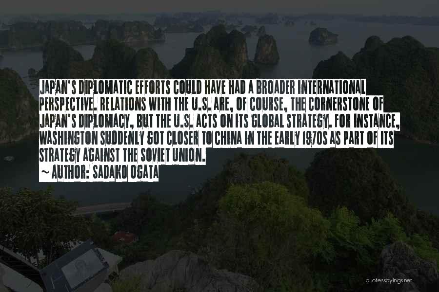 Sadako Ogata Quotes: Japan's Diplomatic Efforts Could Have Had A Broader International Perspective. Relations With The U.s. Are, Of Course, The Cornerstone Of