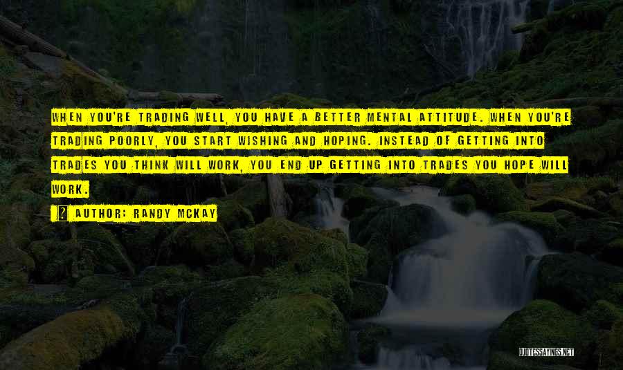 Randy McKay Quotes: When You're Trading Well, You Have A Better Mental Attitude. When You're Trading Poorly, You Start Wishing And Hoping. Instead