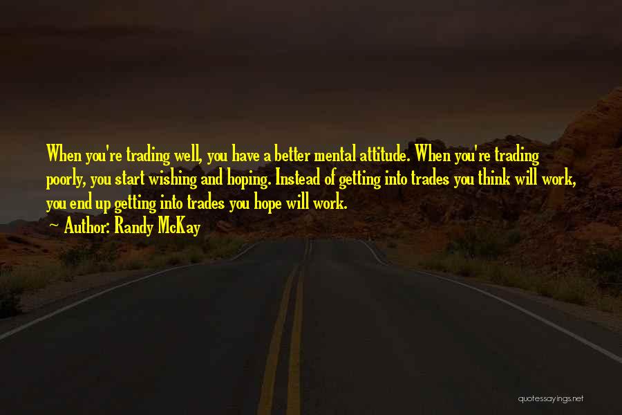 Randy McKay Quotes: When You're Trading Well, You Have A Better Mental Attitude. When You're Trading Poorly, You Start Wishing And Hoping. Instead