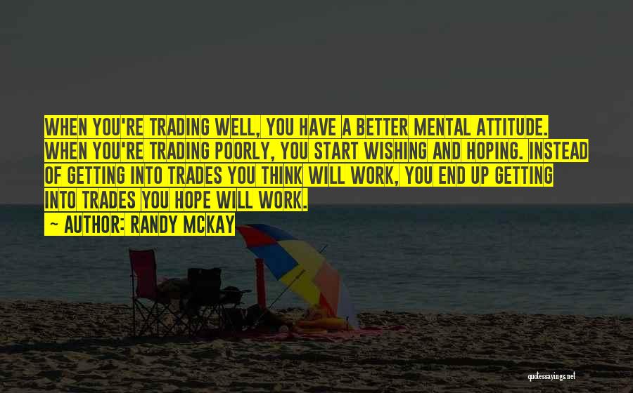 Randy McKay Quotes: When You're Trading Well, You Have A Better Mental Attitude. When You're Trading Poorly, You Start Wishing And Hoping. Instead