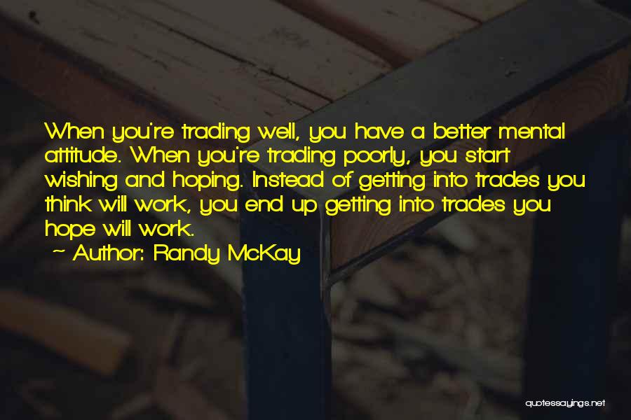 Randy McKay Quotes: When You're Trading Well, You Have A Better Mental Attitude. When You're Trading Poorly, You Start Wishing And Hoping. Instead