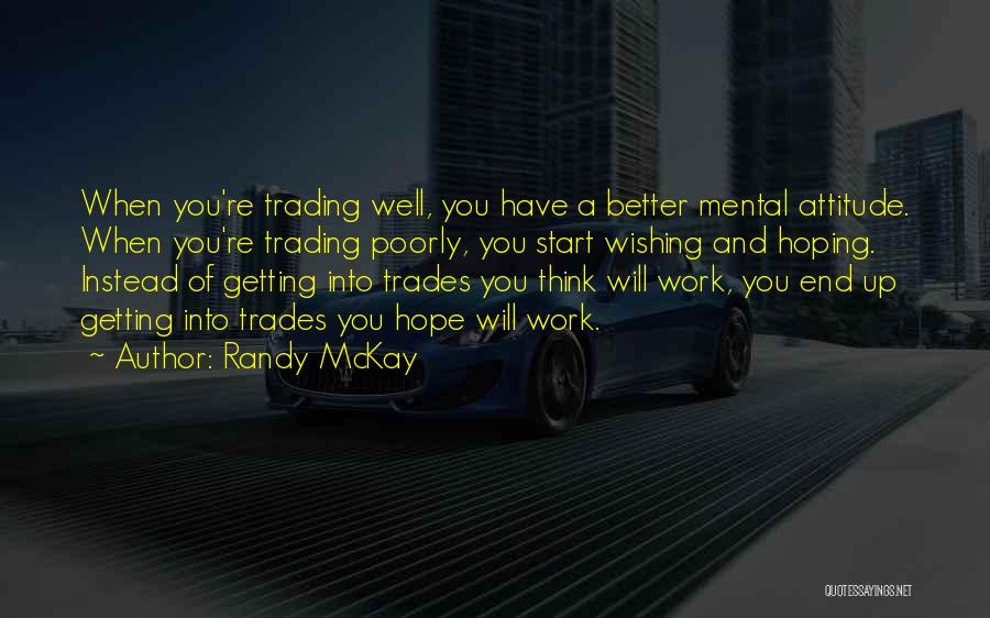 Randy McKay Quotes: When You're Trading Well, You Have A Better Mental Attitude. When You're Trading Poorly, You Start Wishing And Hoping. Instead