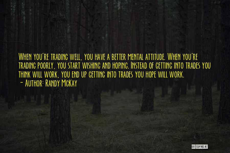 Randy McKay Quotes: When You're Trading Well, You Have A Better Mental Attitude. When You're Trading Poorly, You Start Wishing And Hoping. Instead