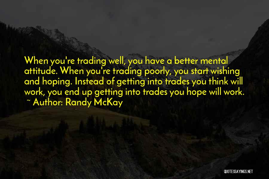 Randy McKay Quotes: When You're Trading Well, You Have A Better Mental Attitude. When You're Trading Poorly, You Start Wishing And Hoping. Instead