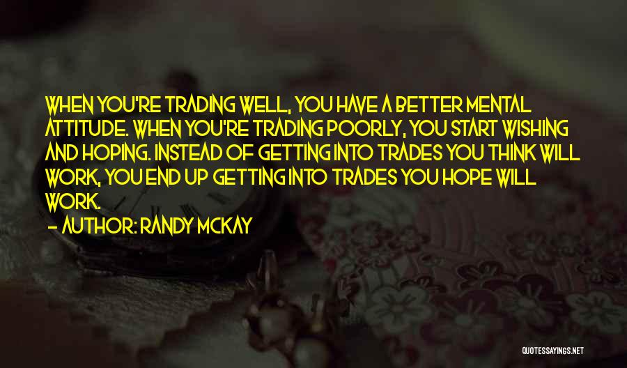 Randy McKay Quotes: When You're Trading Well, You Have A Better Mental Attitude. When You're Trading Poorly, You Start Wishing And Hoping. Instead