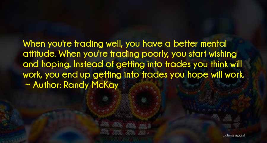 Randy McKay Quotes: When You're Trading Well, You Have A Better Mental Attitude. When You're Trading Poorly, You Start Wishing And Hoping. Instead