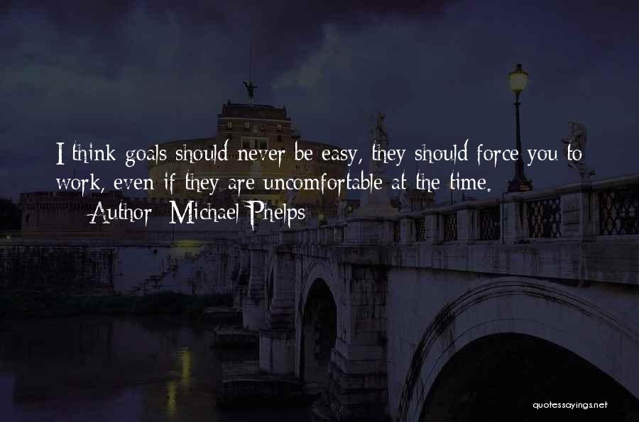 Michael Phelps Quotes: I Think Goals Should Never Be Easy, They Should Force You To Work, Even If They Are Uncomfortable At The