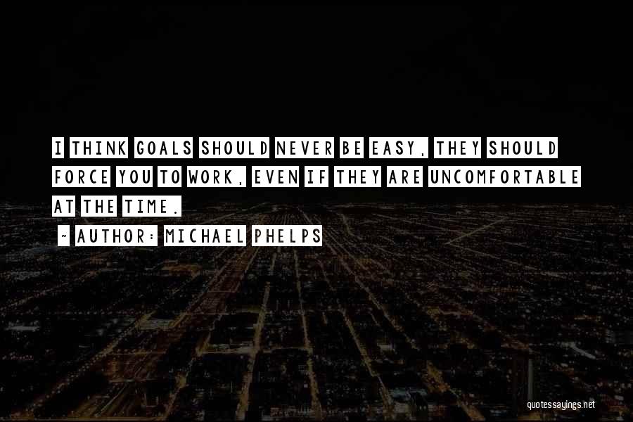 Michael Phelps Quotes: I Think Goals Should Never Be Easy, They Should Force You To Work, Even If They Are Uncomfortable At The