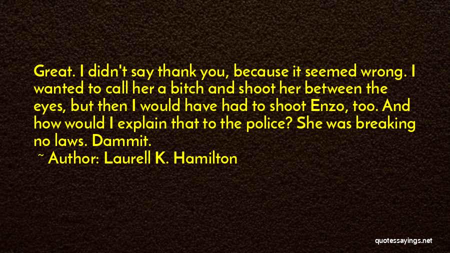 Laurell K. Hamilton Quotes: Great. I Didn't Say Thank You, Because It Seemed Wrong. I Wanted To Call Her A Bitch And Shoot Her