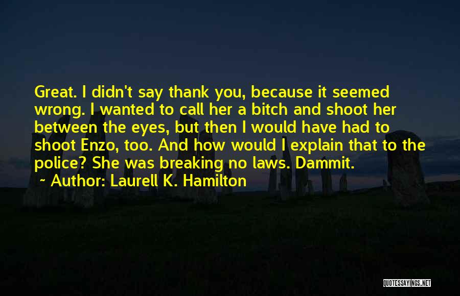 Laurell K. Hamilton Quotes: Great. I Didn't Say Thank You, Because It Seemed Wrong. I Wanted To Call Her A Bitch And Shoot Her