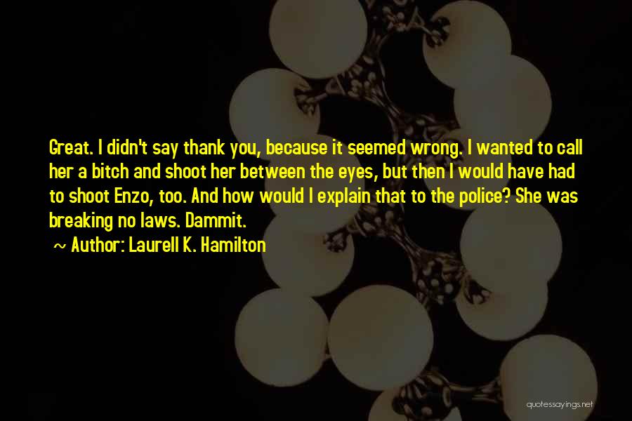 Laurell K. Hamilton Quotes: Great. I Didn't Say Thank You, Because It Seemed Wrong. I Wanted To Call Her A Bitch And Shoot Her
