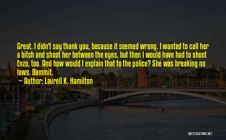Laurell K. Hamilton Quotes: Great. I Didn't Say Thank You, Because It Seemed Wrong. I Wanted To Call Her A Bitch And Shoot Her