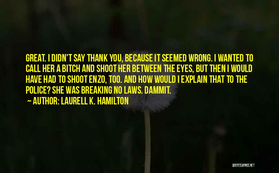 Laurell K. Hamilton Quotes: Great. I Didn't Say Thank You, Because It Seemed Wrong. I Wanted To Call Her A Bitch And Shoot Her