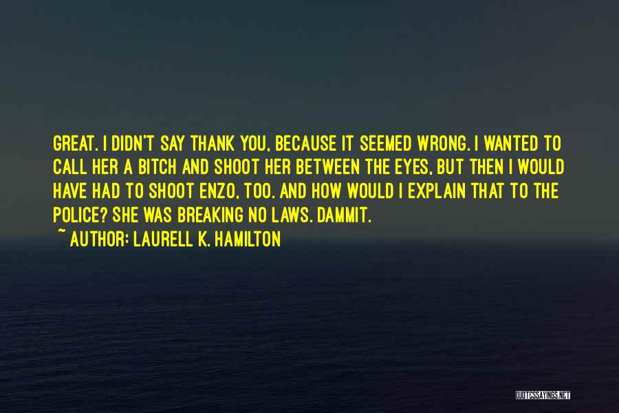 Laurell K. Hamilton Quotes: Great. I Didn't Say Thank You, Because It Seemed Wrong. I Wanted To Call Her A Bitch And Shoot Her