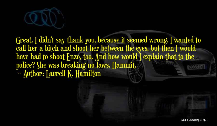 Laurell K. Hamilton Quotes: Great. I Didn't Say Thank You, Because It Seemed Wrong. I Wanted To Call Her A Bitch And Shoot Her