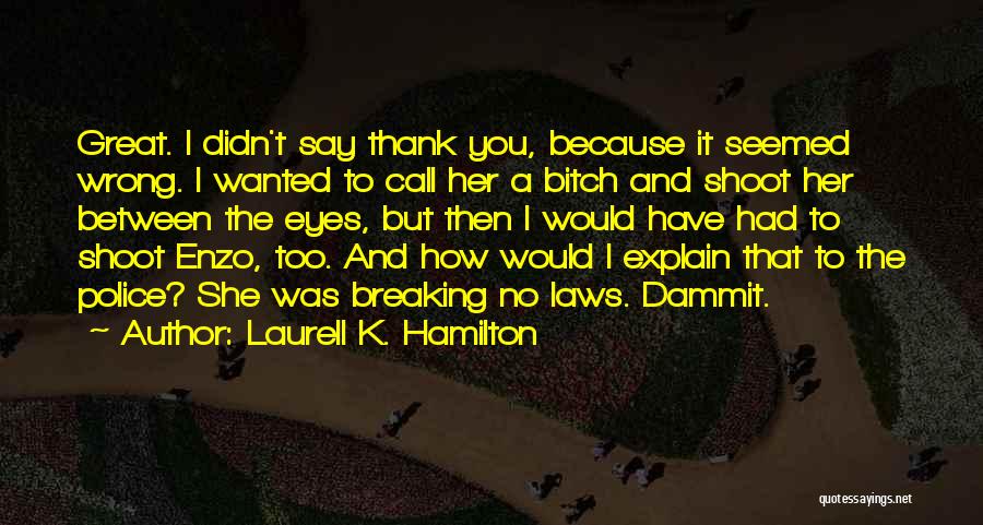 Laurell K. Hamilton Quotes: Great. I Didn't Say Thank You, Because It Seemed Wrong. I Wanted To Call Her A Bitch And Shoot Her